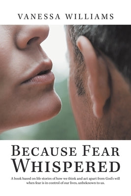 Because Fear Whispered: A Book Based on Life Stories of How We Think and Act Apart from God's Will When Fear Is in Control of Our Lives, Unbek by Williams, Vanessa