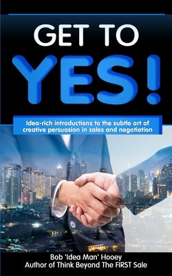 Get to YES!: Idea-rich introductions to the subtle art of creative persuasion in sales and negotiation by Hooey, Bob 'Idea Man'
