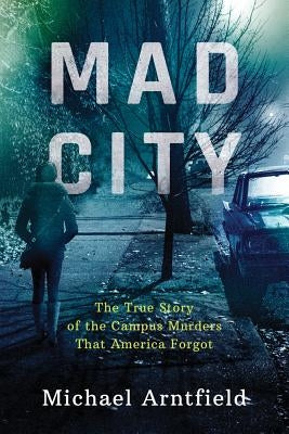 Mad City: The True Story of the Campus Murders That America Forgot by Arntfield, Michael