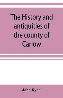 The history and antiquities of the county of Carlow by Ryan, John