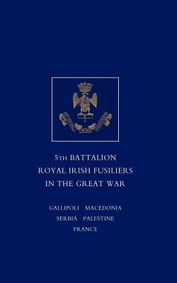 Short Record of the Service and Experiences of the 5th Battalion Royal Irish Fusiliers in the Great War by Lt -Col F. W. E. Johnson