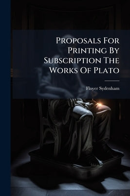 Proposals For Printing By Subscription The Works Of Plato by Sydenham, Floyer