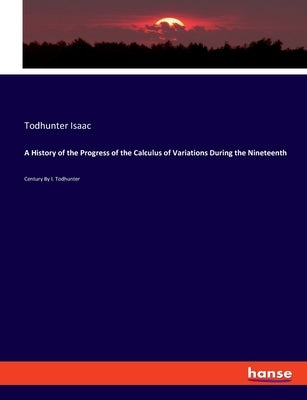 A History of the Progress of the Calculus of Variations During the Nineteenth: Century By I. Todhunter by Isaac, Todhunter
