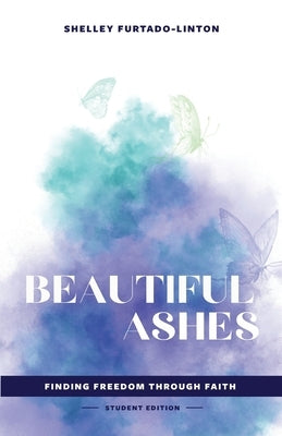Beautiful Ashes: Finding Freedom Through Faith - Student Edition by Furtado-Linton, Shelley