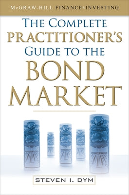 The Complete Practitioner's Guide to the Bond Market (Pb) by Dym, Steven