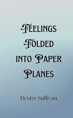 Feelings Folded into Paper Planes by Sullivan, Dexter