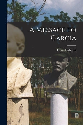 A Message to Garcia by Hubbard, Elbert 1856-1915