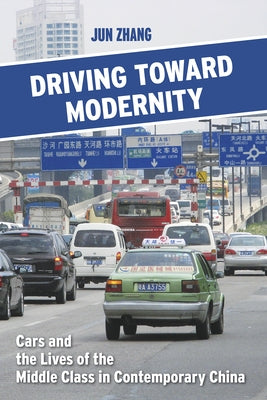 Driving Toward Modernity: Cars and the Lives of the Middle Class in Contemporary China by Zhang, Jun