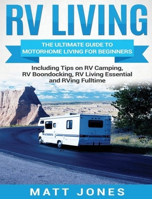RV Living: The Ultimate Guide to Motorhome Living for Beginners Including Tips on RV Camping, RV Boondocking, RV Living Essential by Jones, Matt