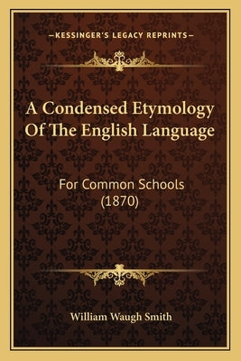 A Condensed Etymology Of The English Language: For Common Schools (1870) by Smith, William Waugh