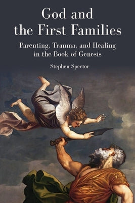 God and the First Families: Parenting, Trauma, and Healing in the Book of Genesis by Spector, Stephen