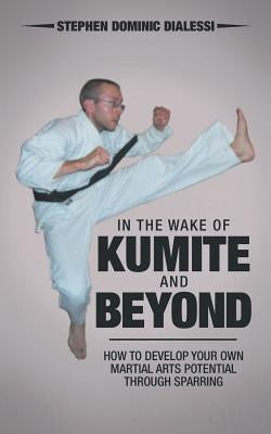In the Wake of Kumite and Beyond: How to Develop Your Own Martial Arts Potential through Sparring by Dialessi, Stephen Dominic
