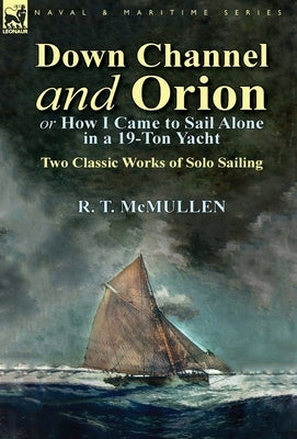 Down Channel and Orion (or How I Came to Sail Alone in a 19-Ton Yacht): Two Classic Works of Solo Sailing by McMullen, R. T.