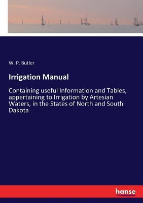 Irrigation Manual: Containing useful Information and Tables, appertaining to Irrigation by Artesian Waters, in the States of North and South Dakota by Butler, W. P.