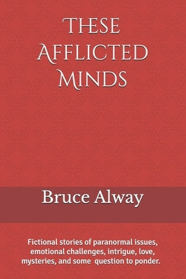 These Afflicted Minds: People whose minds were pushed too far, extremely challenged, or severely damaged. by Alway, Bruce