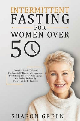 Intermittent Fasting For Woman Over 50: A Complete Guide To Master The Secrets Of Balancing Hormones, Detoxifying The Body, Anti-Aging And Losing Weig by Green, Sharon