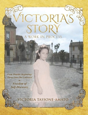 Victoria's Story - A Work in Process: From Humble Beginnings, Thrust Into The Unknown, To Freedom of Self-Discovery by Tassone-Amato, Victoria