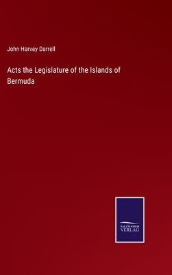 Acts the Legislature of the Islands of Bermuda by Darrell, John Harvey
