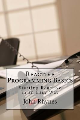 Reactive Programming Basics: Starting Reactive in an Easy Way by Rhynes, John