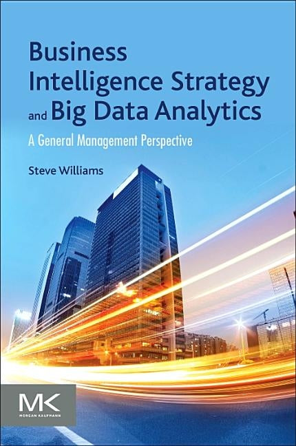 Business Intelligence Strategy and Big Data Analytics: A General Management Perspective by Williams, Steve