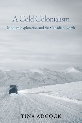 A Cold Colonialism: Modern Exploration and the Canadian North by Adcock, Tina