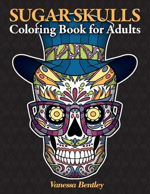 Sugar Skulls Coloring Book for Adults: A Day of the Dead Inspired Coloring Book with 40 Original Illustrations of Sugar Skulls, Sugar Skull Women and by Bentley, Vanessa