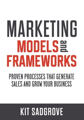 Marketing Models and Frameworks: Proven Processes That Generate Sales and Grow Your Business by Sadgrove, Kit