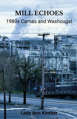 Mill Echoes: 1980s Camas and Washougal by Kimber, Lady Ann