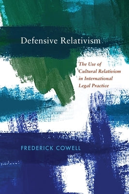 Defensive Relativism: The Use of Cultural Relativism in International Legal Practice by Cowell, Frederick