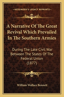 A Narrative of the Great Revival Which Prevailed in the Southern Armies: During the Late Civil War Between the States of the Federal Union (1877) by Bennett, William Wallace