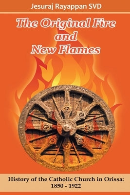 The Original Fire and New Flames: History of Catholic Church in Orissa: 1850-1922 by Rayappan, Jesuraj Svd