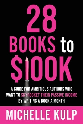28 Books to $100K: A Guide for Ambitious Authors Who Want to Skyrocket Their Passive Income By Writing a Book a Month by Kulp, Michelle
