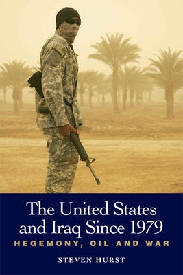 The United States and Iraq Since 1979: Hegemony, Oil and War by Hurst, Steven