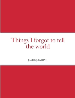 Things I forgot to tell the world by Syring, James