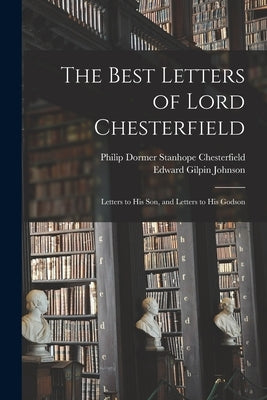 The Best Letters of Lord Chesterfield; Letters to his Son, and Letters to his Godson by Johnson, Edward Gilpin