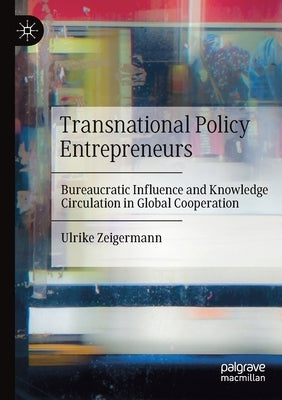 Transnational Policy Entrepreneurs: Bureaucratic Influence and Knowledge Circulation in Global Cooperation by Zeigermann, Ulrike