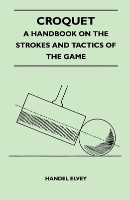 Croquet - A Handbook On The Strokes And Tactics Of The Game by Elvey, Handel