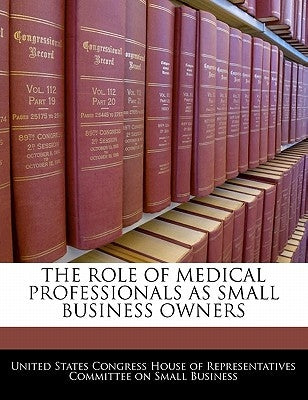 The Role of Medical Professionals as Small Business Owners by United States Congress House of Represen