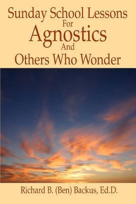 Sunday School Lessons for Agnostics and Others Who Wonder by Backus, Richard B.