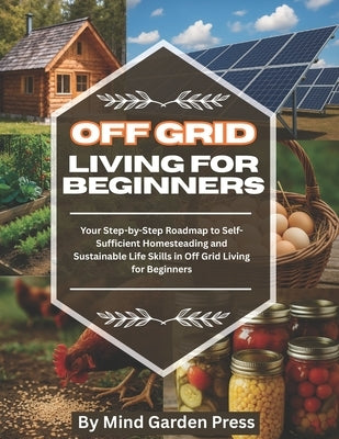 Off Grid Living for Beginners: Your Step-by-Step Roadmap to Self-Sufficient Homesteading and Sustainable Life Skills in Off Grid Living for Beginners by Press, Mind Garden