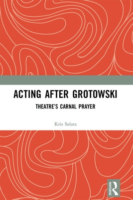 Acting After Grotowski: Theatre's Carnal Prayer by Salata, Kris