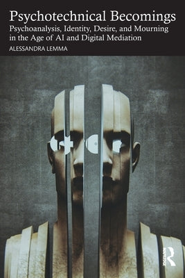 Psychotechnical Becomings: Psychoanalysis, Identity, Desire, and Mourning in the Age of AI and Digital Mediation by Lemma, Alessandra