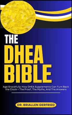 The DHEA Bible: Age Gracefully: How DHEA Supplements Can Turn Back the Clock + The Proof, The Myths, And The Answers by Gerfried, Briallen