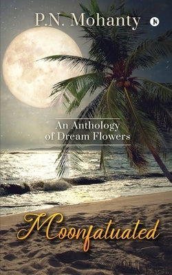 Moonfatuated: An Anthology of Dream Flowers by P. N. Mohanty