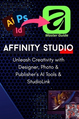 The Complete Pro-Guide to the All-New Affinity Studio: The A-to-Z Master Manual: Master Vector, Pixel, & Layout Design: Advanced Techniques for Photo, by Daly, Abdelbasset