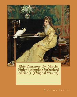 Elsie Dinsmore. By: Martha Finley ( complete autborized edition ) (Original Version) by Finley, Martha