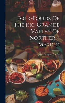 Folk-foods Of The Rio Grande Valley Of Northern Mexico by Bourke, John Gregory