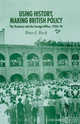 Using History, Making British Policy: The Treasury and the Foreign Office, 1950-76 by Beck, P.
