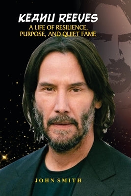 Keanu Reeves: A Life of Resilience, Purpose, and Quiet Fame by Smith, John