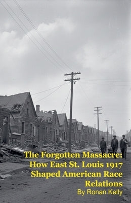 The Forgotten Massacre: How East St. Louis 1917 Shaped American Race Relations by Kelly, Ronan